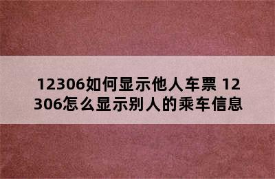 12306如何显示他人车票 12306怎么显示别人的乘车信息